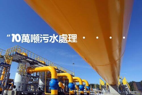 “10萬噸污水處理，環(huán)保先鋒，綠色以后引領(lǐng)者”